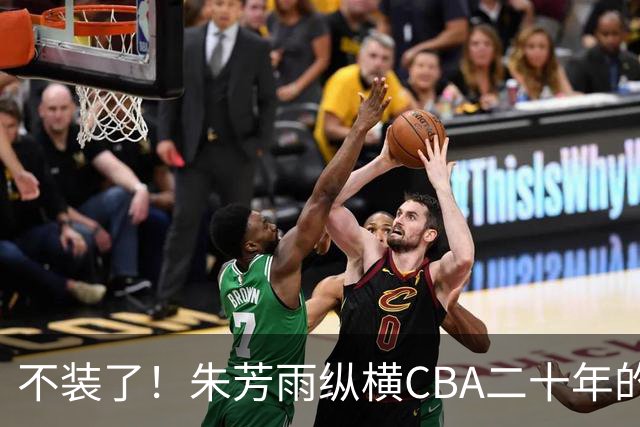 不装了！朱芳雨纵横CBA二十年的秘密，就藏在这四招绝技里